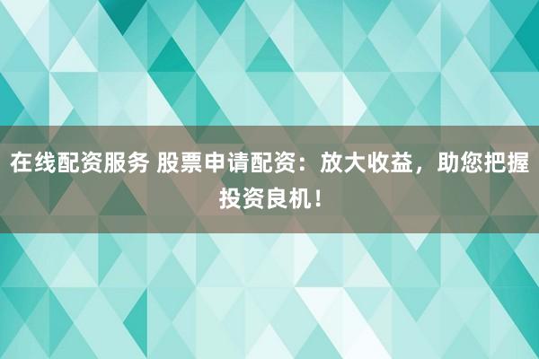 在线配资服务 股票申请配资：放大收益，助您把握投资良机！