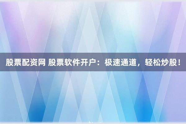 股票配资网 股票软件开户：极速通道，轻松炒股！