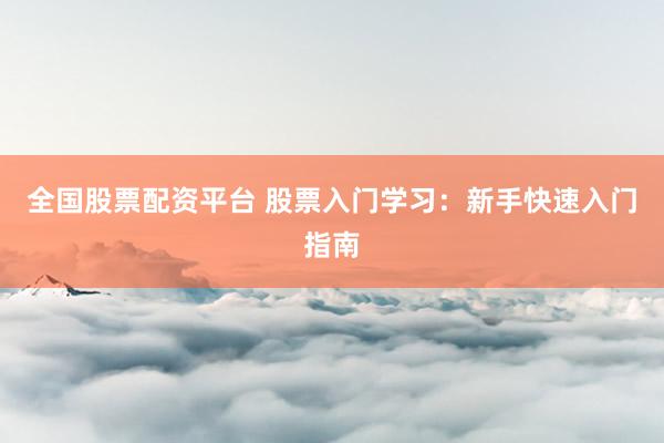 全国股票配资平台 股票入门学习：新手快速入门指南