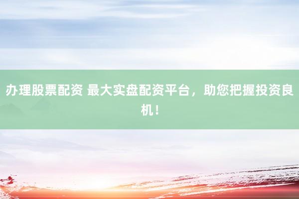 办理股票配资 最大实盘配资平台，助您把握投资良机！