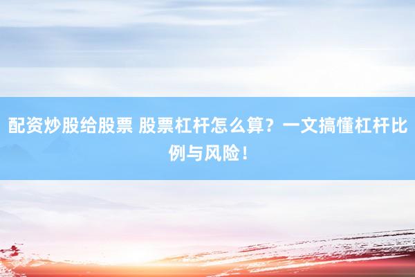 配资炒股给股票 股票杠杆怎么算？一文搞懂杠杆比例与风险！