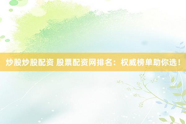 炒股炒股配资 股票配资网排名：权威榜单助你选！