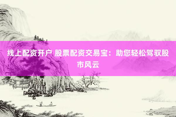 线上配资开户 股票配资交易宝：助您轻松驾驭股市风云