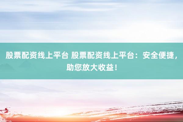 股票配资线上平台 股票配资线上平台：安全便捷，助您放大收益！
