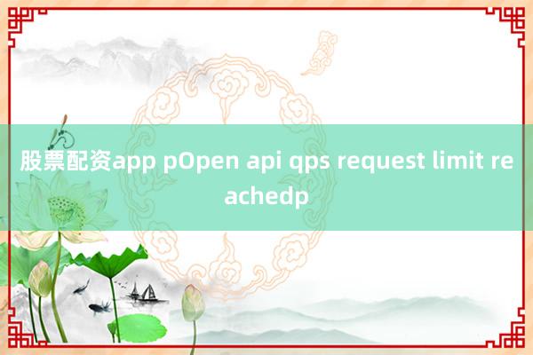 股票配资app pOpen api qps request limit reachedp