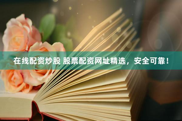 在线配资炒股 股票配资网址精选，安全可靠！
