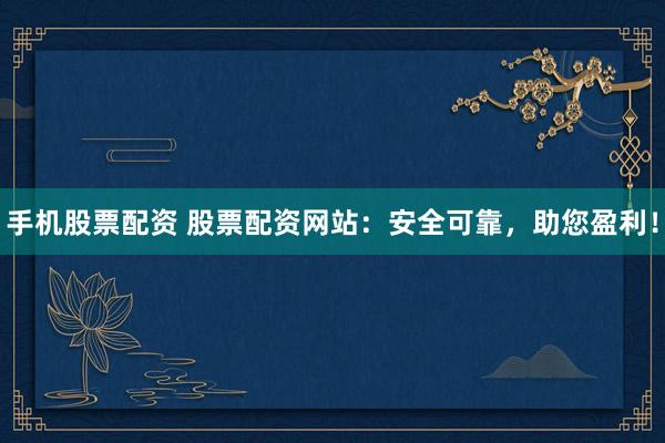 手机股票配资 股票配资网站：安全可靠，助您盈利！