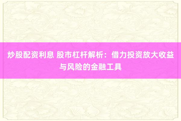炒股配资利息 股市杠杆解析：借力投资放大收益与风险的金融工具