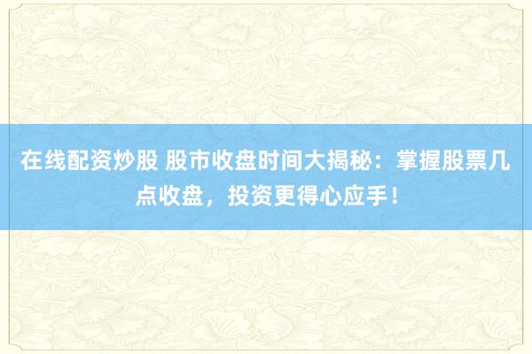 在线配资炒股 股市收盘时间大揭秘：掌握股票几点收盘，投资更得心应手！