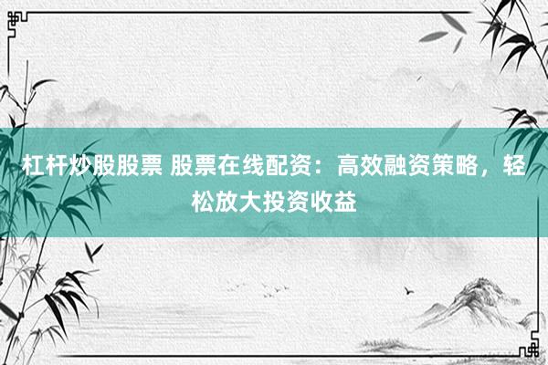 杠杆炒股股票 股票在线配资：高效融资策略，轻松放大投资收益