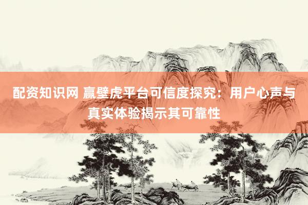 配资知识网 赢壁虎平台可信度探究：用户心声与真实体验揭示其可靠性