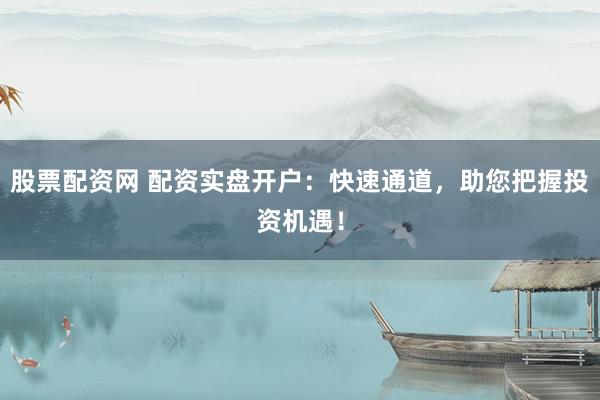 股票配资网 配资实盘开户：快速通道，助您把握投资机遇！