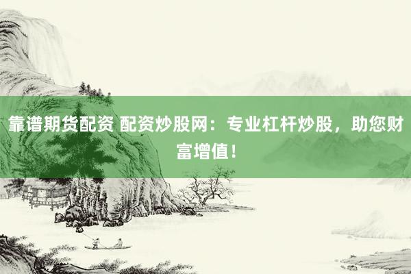 靠谱期货配资 配资炒股网：专业杠杆炒股，助您财富增值！
