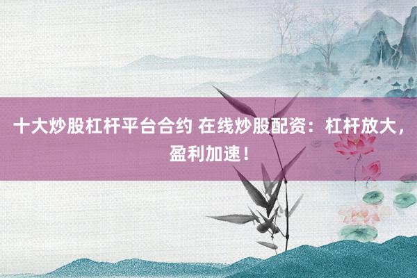 十大炒股杠杆平台合约 在线炒股配资：杠杆放大，盈利加速！