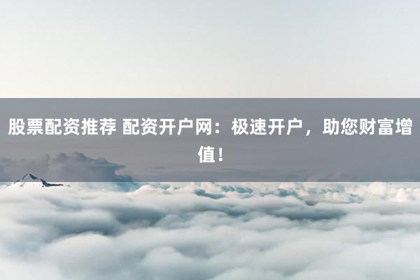 股票配资推荐 配资开户网：极速开户，助您财富增值！