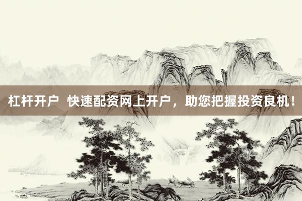 杠杆开户  快速配资网上开户，助您把握投资良机！