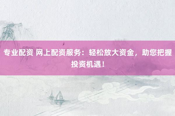 专业配资 网上配资服务：轻松放大资金，助您把握投资机遇！