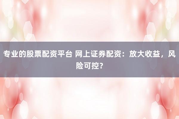 专业的股票配资平台 网上证券配资：放大收益，风险可控？