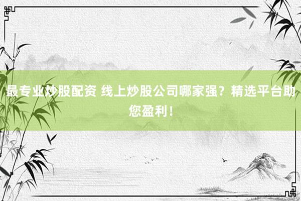最专业炒股配资 线上炒股公司哪家强？精选平台助您盈利！