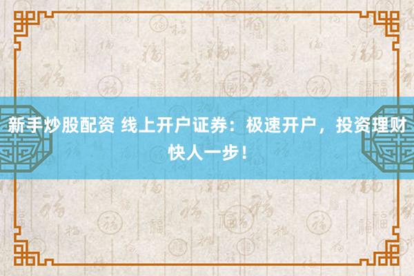 新手炒股配资 线上开户证券：极速开户，投资理财快人一步！