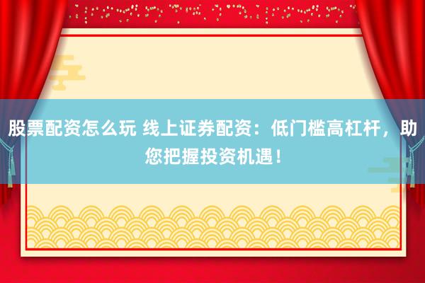 股票配资怎么玩 线上证券配资：低门槛高杠杆，助您把握投资机遇！