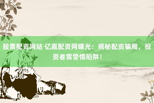 股票配资网站 亿赢配资网曝光：揭秘配资骗局，投资者需警惕陷阱！