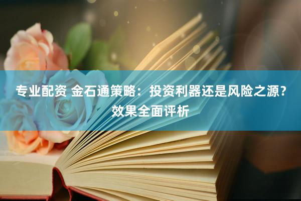 专业配资 金石通策略：投资利器还是风险之源？效果全面评析