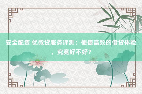 安全配资 优微贷服务评测：便捷高效的借贷体验，究竟好不好？