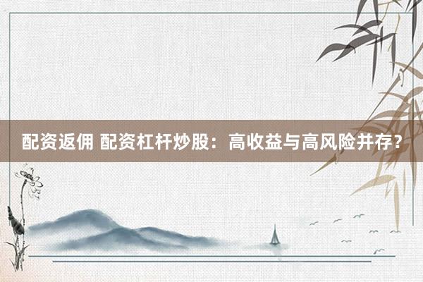 配资返佣 配资杠杆炒股：高收益与高风险并存？