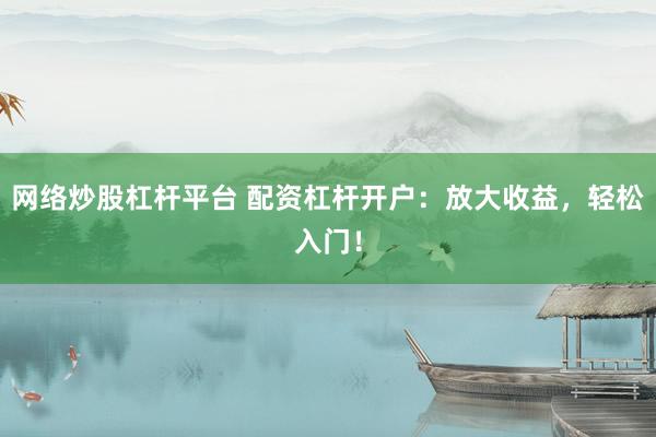 网络炒股杠杆平台 配资杠杆开户：放大收益，轻松入门！