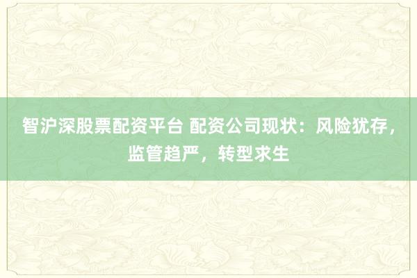 智沪深股票配资平台 配资公司现状：风险犹存，监管趋严，转型求生
