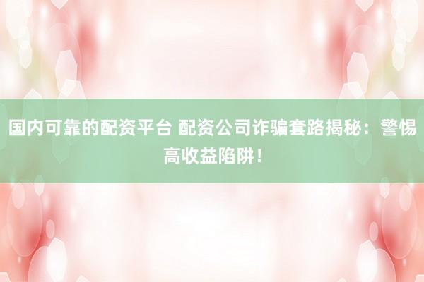 国内可靠的配资平台 配资公司诈骗套路揭秘：警惕高收益陷阱！