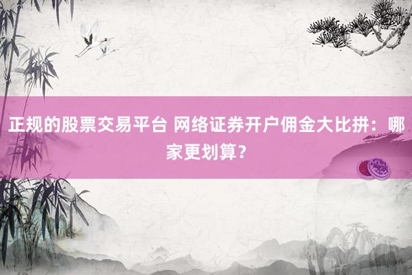 正规的股票交易平台 网络证券开户佣金大比拼：哪家更划算？