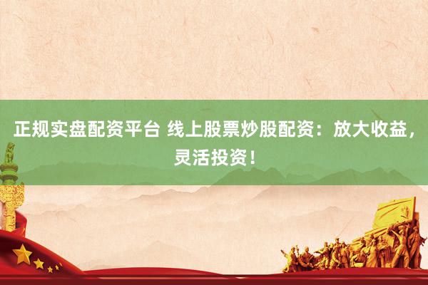 正规实盘配资平台 线上股票炒股配资：放大收益，灵活投资！