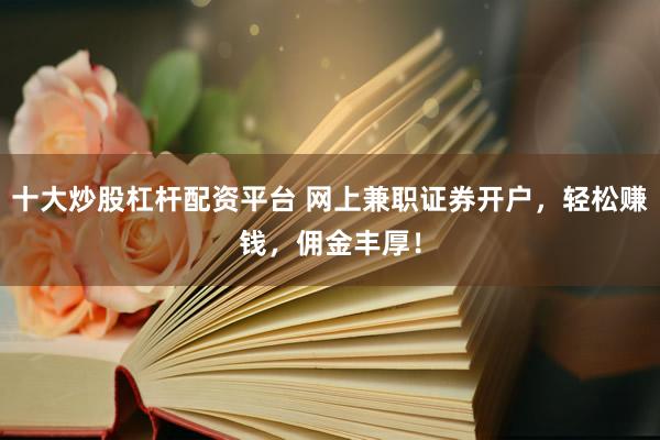 十大炒股杠杆配资平台 网上兼职证券开户，轻松赚钱，佣金丰厚！