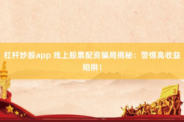 杠杆炒股app 线上股票配资骗局揭秘：警惕高收益陷阱！