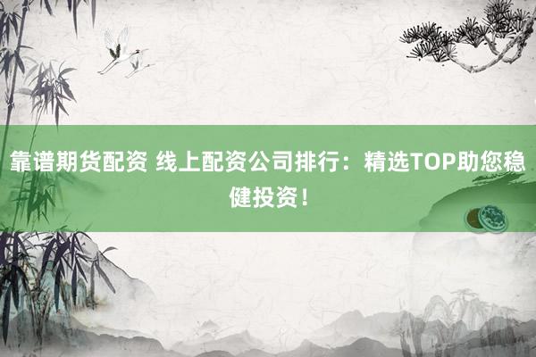 靠谱期货配资 线上配资公司排行：精选TOP助您稳健投资！