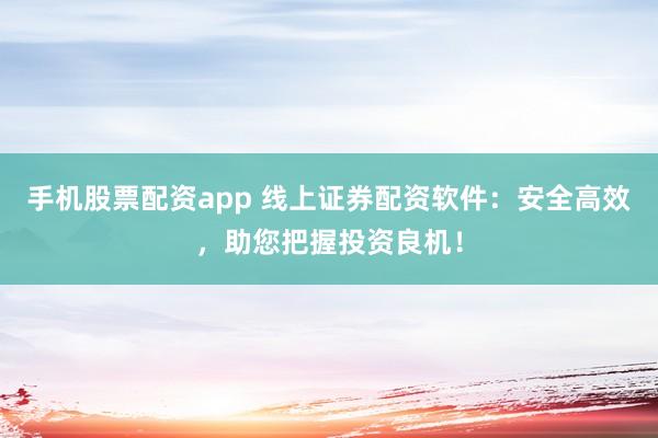 手机股票配资app 线上证券配资软件：安全高效，助您把握投资良机！