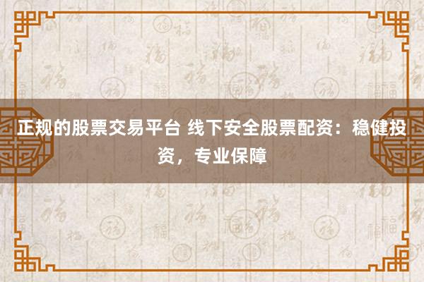 正规的股票交易平台 线下安全股票配资：稳健投资，专业保障
