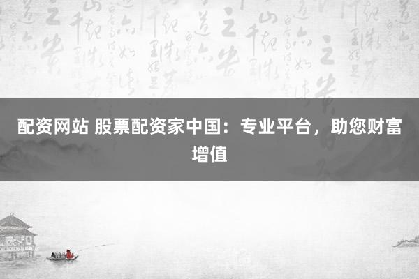 配资网站 股票配资家中国：专业平台，助您财富增值