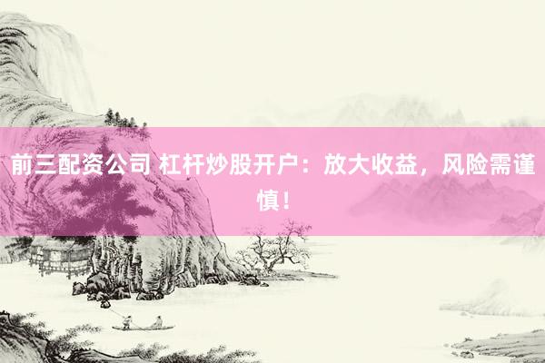 前三配资公司 杠杆炒股开户：放大收益，风险需谨慎！