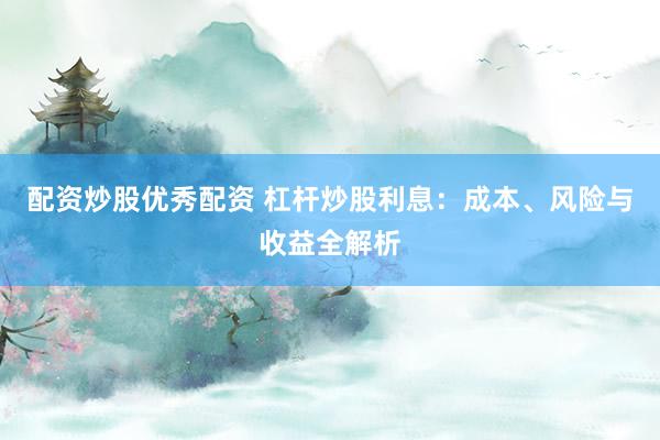 配资炒股优秀配资 杠杆炒股利息：成本、风险与收益全解析