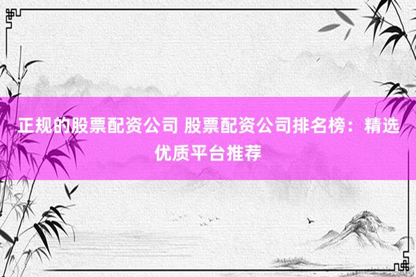 正规的股票配资公司 股票配资公司排名榜：精选优质平台推荐