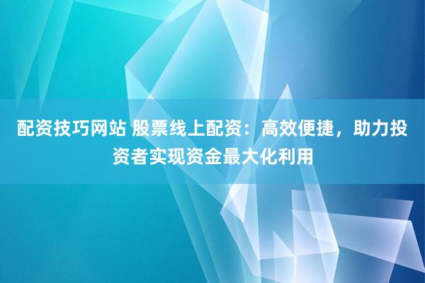 配资技巧网站 股票线上配资：高效便捷，助力投资者实现资金最大化利用