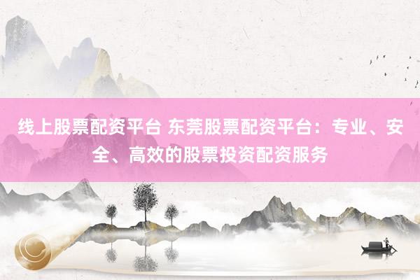 线上股票配资平台 东莞股票配资平台：专业、安全、高效的股票投资配资服务