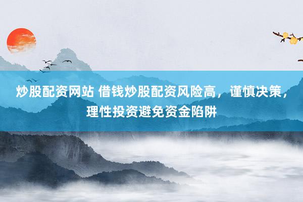 炒股配资网站 借钱炒股配资风险高，谨慎决策，理性投资避免资金陷阱