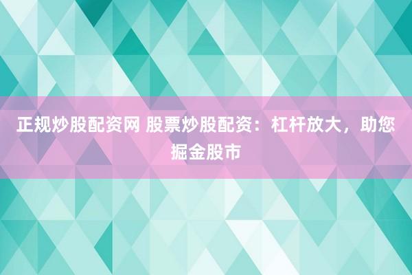 正规炒股配资网 股票炒股配资：杠杆放大，助您掘金股市