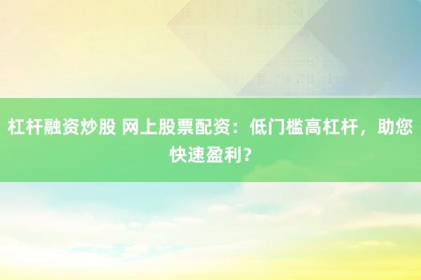杠杆融资炒股 网上股票配资：低门槛高杠杆，助您快速盈利？