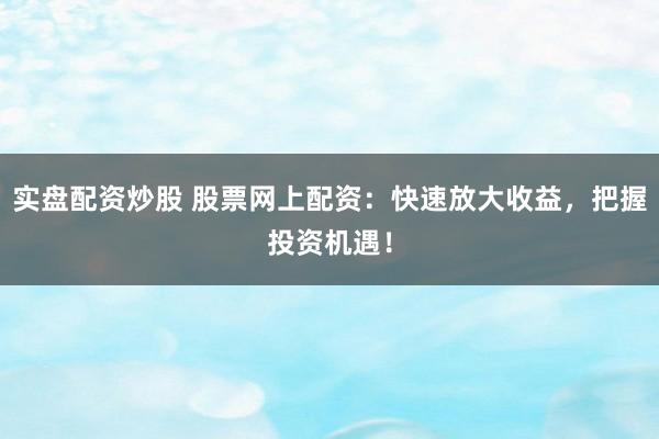 实盘配资炒股 股票网上配资：快速放大收益，把握投资机遇！