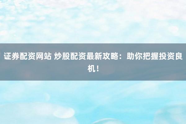 证券配资网站 炒股配资最新攻略：助你把握投资良机！